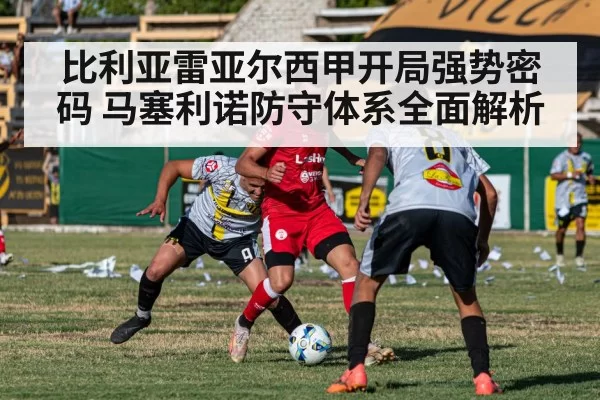 比利亚雷亚尔西甲开局强势密码 马塞利诺防守体系全面解析