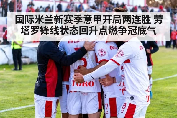 国际米兰新赛季意甲开局两连胜 劳塔罗锋线状态回升点燃争冠底气