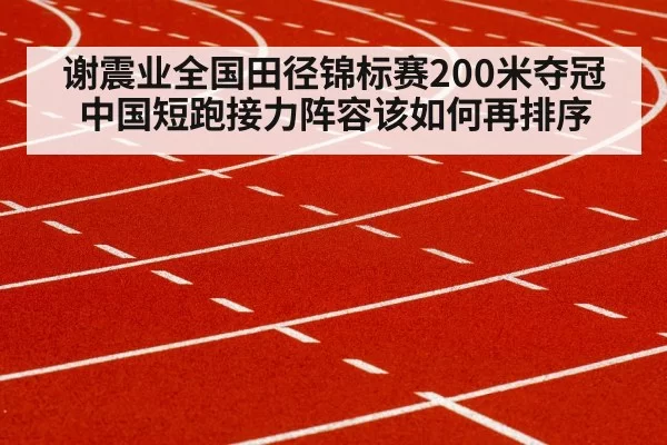 谢震业全国田径锦标赛200米夺冠 中国短跑接力阵容该如何再排序